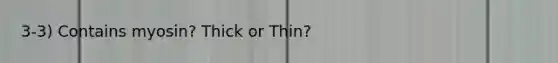 3-3) Contains myosin? Thick or Thin?