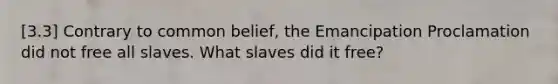 [3.3] Contrary to common belief, the Emancipation Proclamation did not free all slaves. What slaves did it free?