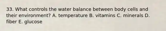 33. What controls the water balance between body cells and their environment? A. temperature B. vitamins C. minerals D. fiber E. glucose