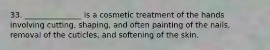 33. _______________ is a cosmetic treatment of the hands involving cutting, shaping, and often painting of the nails, removal of the cuticles, and softening of the skin.