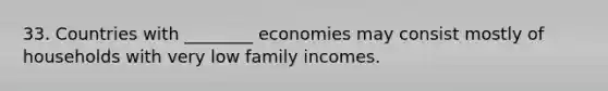 33. Countries with ________ economies may consist mostly of households with very low family incomes.