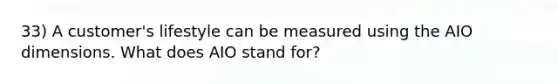 33) A customer's lifestyle can be measured using the AIO dimensions. What does AIO stand for?