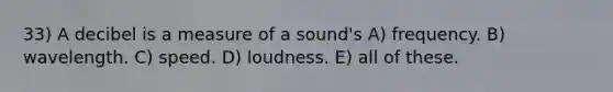 33) A decibel is a measure of a sound's A) frequency. B) wavelength. C) speed. D) loudness. E) all of these.