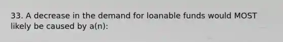 33. A decrease in the demand for loanable funds would MOST likely be caused by a(n):