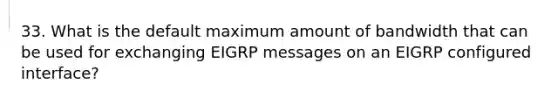 33. What is the default maximum amount of bandwidth that can be used for exchanging EIGRP messages on an EIGRP configured interface?