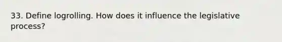 33. Define logrolling. How does it influence the legislative process?