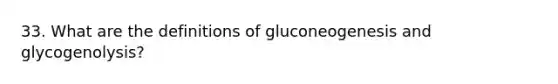 33. What are the definitions of gluconeogenesis and glycogenolysis?