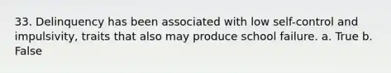 33. Delinquency has been associated with low self-control and impulsivity, traits that also may produce school failure. a. True b. False