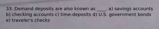 33. Demand deposits are also known as ____. a) savings accounts b) checking accounts c) time-deposits d) U.S. government bonds e) traveler's checks