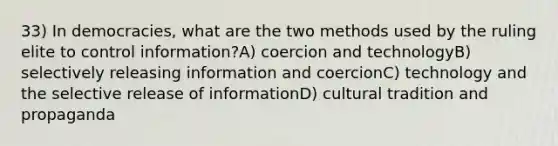 33) In democracies, what are the two methods used by the ruling elite to control information?A) coercion and technologyB) selectively releasing information and coercionC) technology and the selective release of informationD) cultural tradition and propaganda