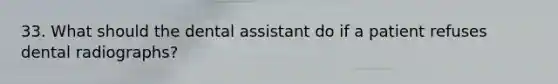 33. What should the dental assistant do if a patient refuses dental radiographs?