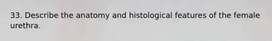 33. Describe the anatomy and histological features of the female urethra.