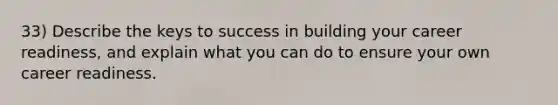 33) Describe the keys to success in building your career readiness, and explain what you can do to ensure your own career readiness.