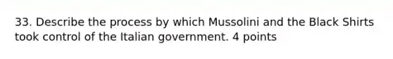 33. Describe the process by which Mussolini and the Black Shirts took control of the Italian government. 4 points