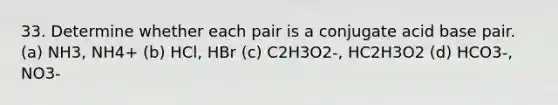 33. Determine whether each pair is a conjugate acid base pair. (a) NH3, NH4+ (b) HCl, HBr (c) C2H3O2-, HC2H3O2 (d) HCO3-, NO3-