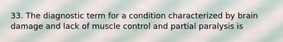 33. The diagnostic term for a condition characterized by brain damage and lack of muscle control and partial paralysis is