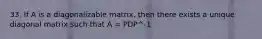 33. If A is a diagonalizable matrix, then there exists a unique diagonal matrix such that A = PDP^-1