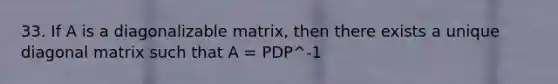 33. If A is a diagonalizable matrix, then there exists a unique diagonal matrix such that A = PDP^-1