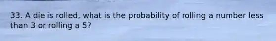 33. A die is rolled, what is the probability of rolling a number less than 3 or rolling a 5?