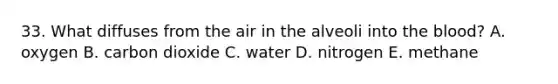 33. What diffuses from the air in the alveoli into <a href='https://www.questionai.com/knowledge/k7oXMfj7lk-the-blood' class='anchor-knowledge'>the blood</a>? A. oxygen B. carbon dioxide C. water D. nitrogen E. methane