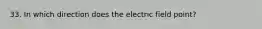 33. In which direction does the electric field point?