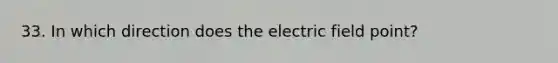 33. In which direction does the electric field point?