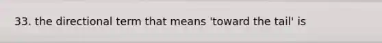 33. the directional term that means 'toward the tail' is