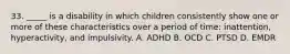 33. _____ is a disability in which children consistently show one or more of these characteristics over a period of time: inattention, hyperactivity, and impulsivity. A. ADHD B. OCD C. PTSD D. EMDR