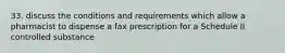 33. discuss the conditions and requirements which allow a pharmacist to dispense a fax prescription for a Schedule II controlled substance