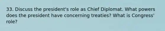 33. Discuss the president's role as Chief Diplomat. What powers does the president have concerning treaties? What is Congress' role?