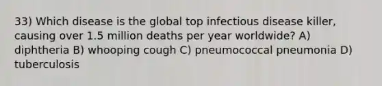 33) Which disease is the global top infectious disease killer, causing over 1.5 million deaths per year worldwide? A) diphtheria B) whooping cough C) pneumococcal pneumonia D) tuberculosis