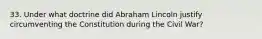 33. Under what doctrine did Abraham Lincoln justify circumventing the Constitution during the Civil War?