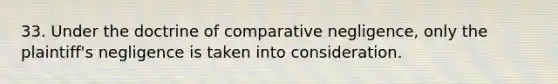 33. Under the doctrine of comparative negligence, only the plaintiff's negligence is taken into consideration.