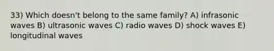 33) Which doesn't belong to the same family? A) infrasonic waves B) ultrasonic waves C) radio waves D) shock waves E) longitudinal waves