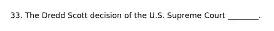 33. The Dredd Scott decision of the U.S. Supreme Court ________.