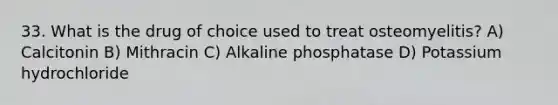 33. What is the drug of choice used to treat osteomyelitis? A) Calcitonin B) Mithracin C) Alkaline phosphatase D) Potassium hydrochloride