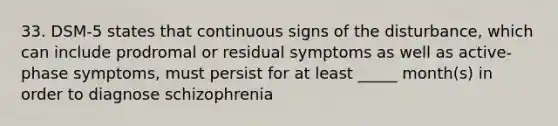 33. DSM-5 states that continuous signs of the disturbance, which can include prodromal or residual symptoms as well as active-phase symptoms, must persist for at least _____ month(s) in order to diagnose schizophrenia