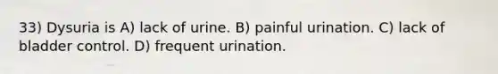 33) Dysuria is A) lack of urine. B) painful urination. C) lack of bladder control. D) frequent urination.