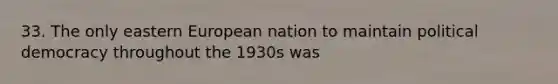 33. The only eastern European nation to maintain political democracy throughout the 1930s was