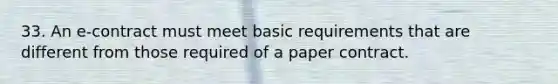 33. An e-contract must meet basic requirements that are different from those required of a paper contract.