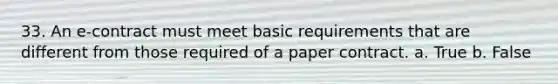 33. An e-contract must meet basic requirements that are different from those required of a paper contract. a. True b. False