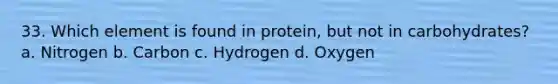 33. Which element is found in protein, but not in carbohydrates? a. Nitrogen b. Carbon c. Hydrogen d. Oxygen