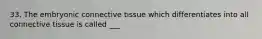 33. The embryonic connective tissue which differentiates into all connective tissue is called ___
