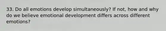 33. Do all emotions develop simultaneously? If not, how and why do we believe emotional development differs across different emotions?