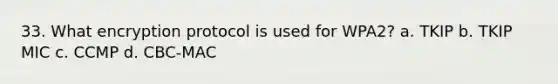 33. What encryption protocol is used for WPA2? a. TKIP b. TKIP MIC c. CCMP d. CBC-MAC