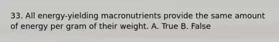 33. All energy-yielding macronutrients provide the same amount of energy per gram of their weight. A. True B. False