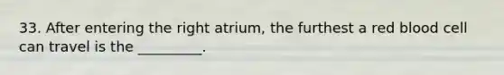 33. After entering the right atrium, the furthest a red blood cell can travel is the _________.