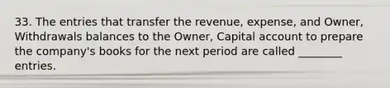 33. The entries that transfer the revenue, expense, and Owner, Withdrawals balances to the Owner, Capital account to prepare the company's books for the next period are called ________ entries.