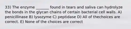 33) The enzyme _______ found in tears and saliva can hydrolyze the bonds in the glycan chains of certain bacterial cell walls. A) penicillinase B) lysozyme C) peptidase D) All of thechoices are correct. E) None of the choices are correct