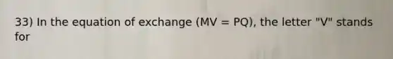 33) In the equation of exchange (MV = PQ), the letter "V" stands for